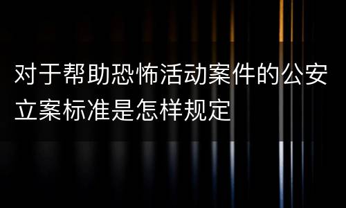 对于帮助恐怖活动案件的公安立案标准是怎样规定