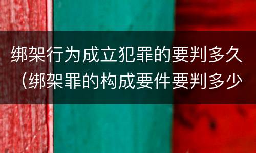 绑架行为成立犯罪的要判多久（绑架罪的构成要件要判多少年）