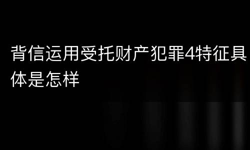 背信运用受托财产犯罪4特征具体是怎样
