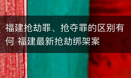 福建抢劫罪、抢夺罪的区别有何 福建最新抢劫绑架案