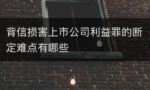 背信损害上市公司利益罪的断定难点有哪些