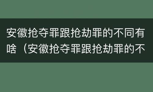 安徽抢夺罪跟抢劫罪的不同有啥（安徽抢夺罪跟抢劫罪的不同有啥区别）