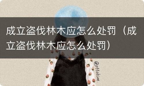 成立盗伐林木应怎么处罚（成立盗伐林木应怎么处罚）