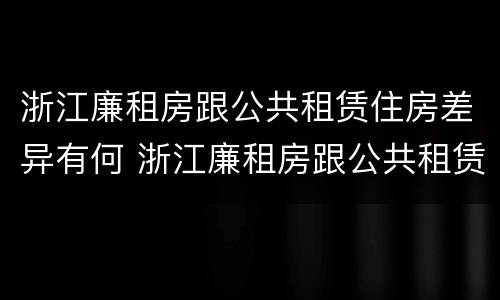 浙江廉租房跟公共租赁住房差异有何 浙江廉租房跟公共租赁住房差异有何不同