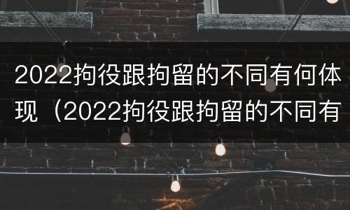 2022拘役跟拘留的不同有何体现（2022拘役跟拘留的不同有何体现和影响）