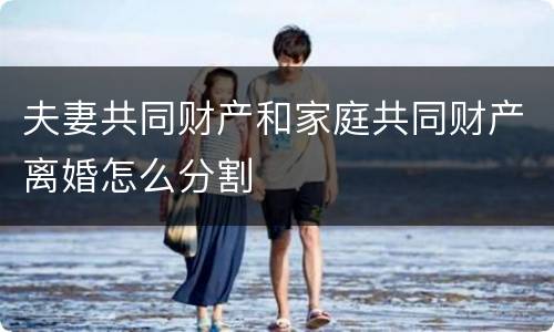 夫妻共同财产和家庭共同财产离婚怎么分割