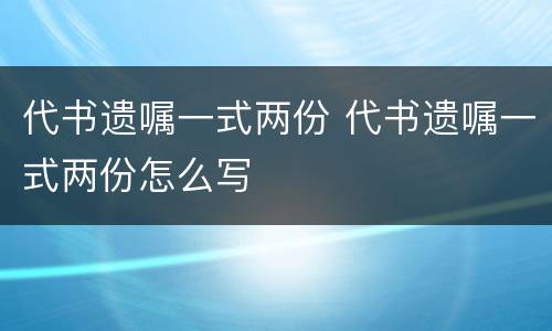 代书遗嘱一式两份 代书遗嘱一式两份怎么写