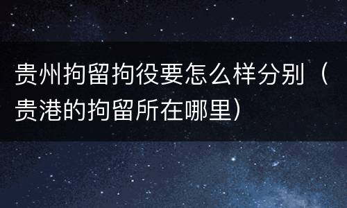贵州拘留拘役要怎么样分别（贵港的拘留所在哪里）