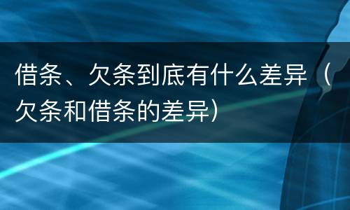 借条、欠条到底有什么差异（欠条和借条的差异）