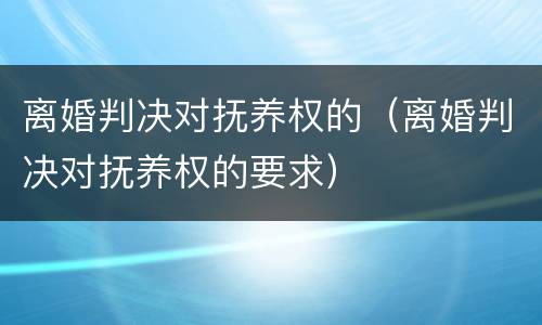 离婚判决对抚养权的（离婚判决对抚养权的要求）
