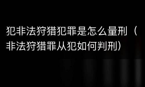 犯非法狩猎犯罪是怎么量刑（非法狩猎罪从犯如何判刑）