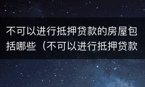 不可以进行抵押贷款的房屋包括哪些（不可以进行抵押贷款的房屋包括哪些项目）
