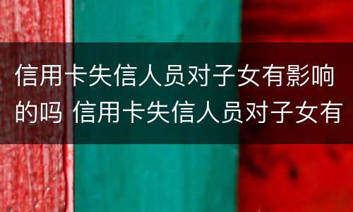 信用卡失信人员对子女有影响的吗 信用卡失信人员对子女有影响的吗