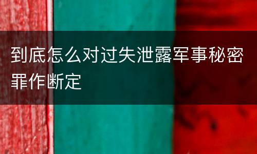 到底怎么对过失泄露军事秘密罪作断定