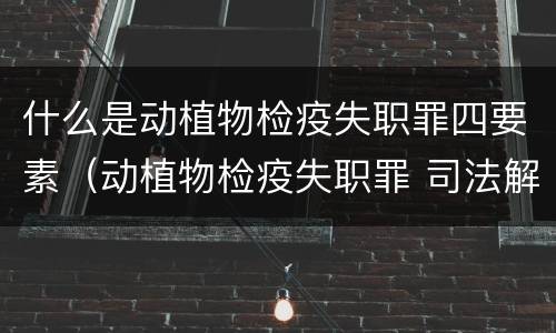 什么是动植物检疫失职罪四要素（动植物检疫失职罪 司法解释）