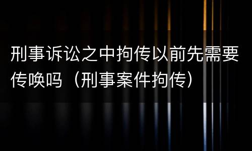 刑事诉讼之中拘传以前先需要传唤吗（刑事案件拘传）