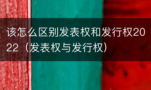 该怎么区别发表权和发行权2022（发表权与发行权）