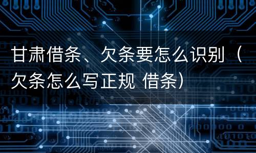 甘肃借条、欠条要怎么识别（欠条怎么写正规 借条）