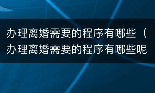 办理离婚需要的程序有哪些（办理离婚需要的程序有哪些呢）