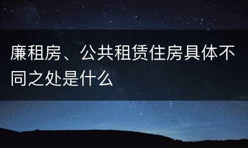 廉租房、公共租赁住房具体不同之处是什么