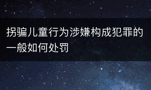 拐骗儿童行为涉嫌构成犯罪的一般如何处罚