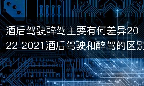 酒后驾驶醉驾主要有何差异2022 2021酒后驾驶和醉驾的区别