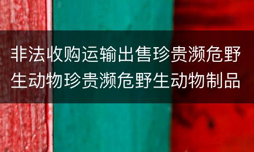 非法收购运输出售珍贵濒危野生动物珍贵濒危野生动物制品罪的构成条件有哪些