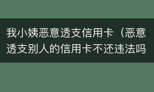 我小姨恶意透支信用卡（恶意透支别人的信用卡不还违法吗）