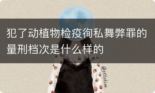 犯了动植物检疫徇私舞弊罪的量刑档次是什么样的