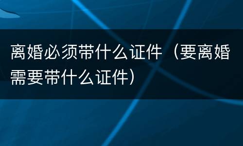 离婚必须带什么证件（要离婚需要带什么证件）