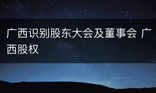 广西识别股东大会及董事会 广西股权