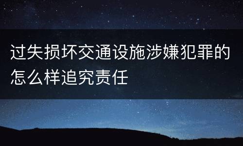 过失损坏交通设施涉嫌犯罪的怎么样追究责任