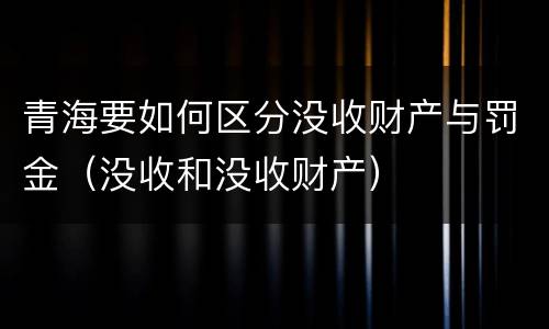 青海要如何区分没收财产与罚金（没收和没收财产）