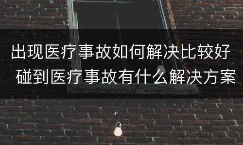 出现医疗事故如何解决比较好 碰到医疗事故有什么解决方案