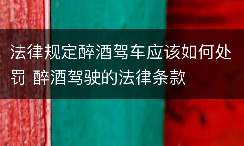 法律规定醉酒驾车应该如何处罚 醉酒驾驶的法律条款
