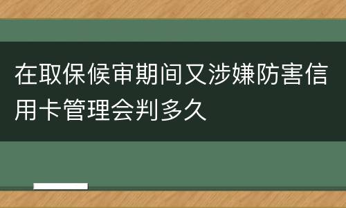 在取保候审期间又涉嫌防害信用卡管理会判多久