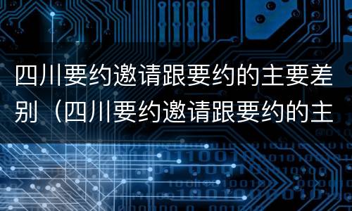 四川要约邀请跟要约的主要差别（四川要约邀请跟要约的主要差别在哪）