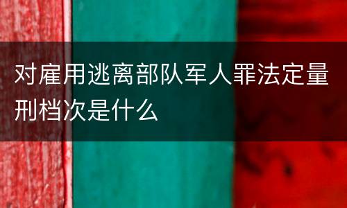 对雇用逃离部队军人罪法定量刑档次是什么