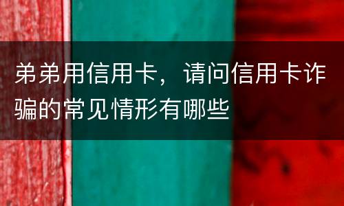 弟弟用信用卡，请问信用卡诈骗的常见情形有哪些