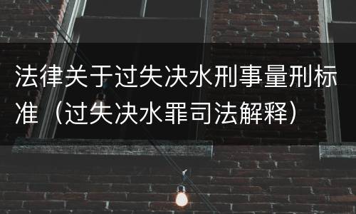 法律关于过失决水刑事量刑标准（过失决水罪司法解释）