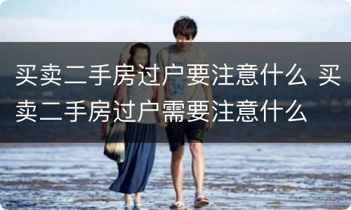买卖二手房过户要注意什么 买卖二手房过户需要注意什么