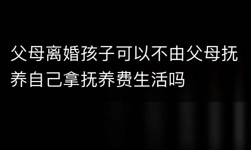父母离婚孩子可以不由父母抚养自己拿抚养费生活吗