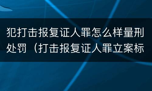 犯打击报复证人罪怎么样量刑处罚（打击报复证人罪立案标准）