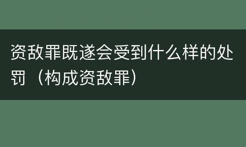 资敌罪既遂会受到什么样的处罚（构成资敌罪）