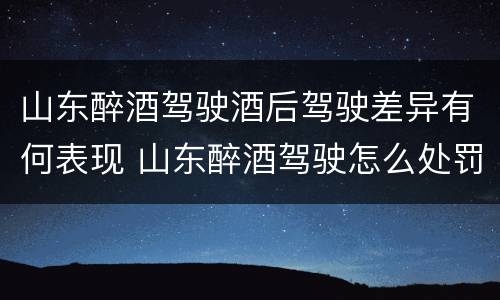 山东醉酒驾驶酒后驾驶差异有何表现 山东醉酒驾驶怎么处罚