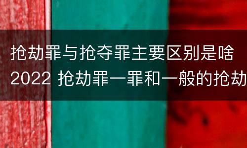 抢劫罪与抢夺罪主要区别是啥2022 抢劫罪一罪和一般的抢劫罪