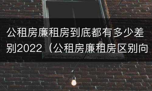 公租房廉租房到底都有多少差别2022（公租房廉租房区别向哪儿申请）