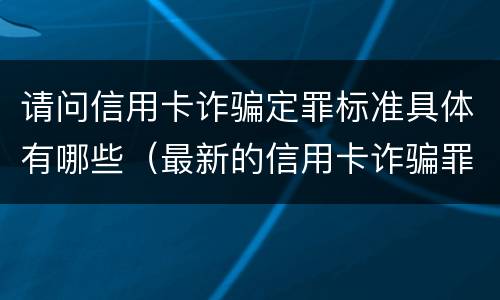 请问信用卡诈骗定罪标准具体有哪些（最新的信用卡诈骗罪立案量刑标准）