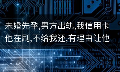 未婚先孕,男方出轨,我信用卡他在刷,不给我还,有理由让他还吗