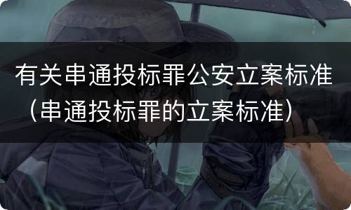 有关串通投标罪公安立案标准（串通投标罪的立案标准）